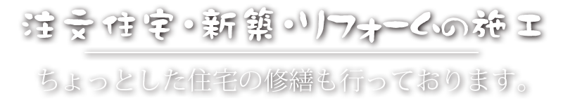 注文住宅・新築・リフォームの施工 ちょっとした住宅の修繕も行っております